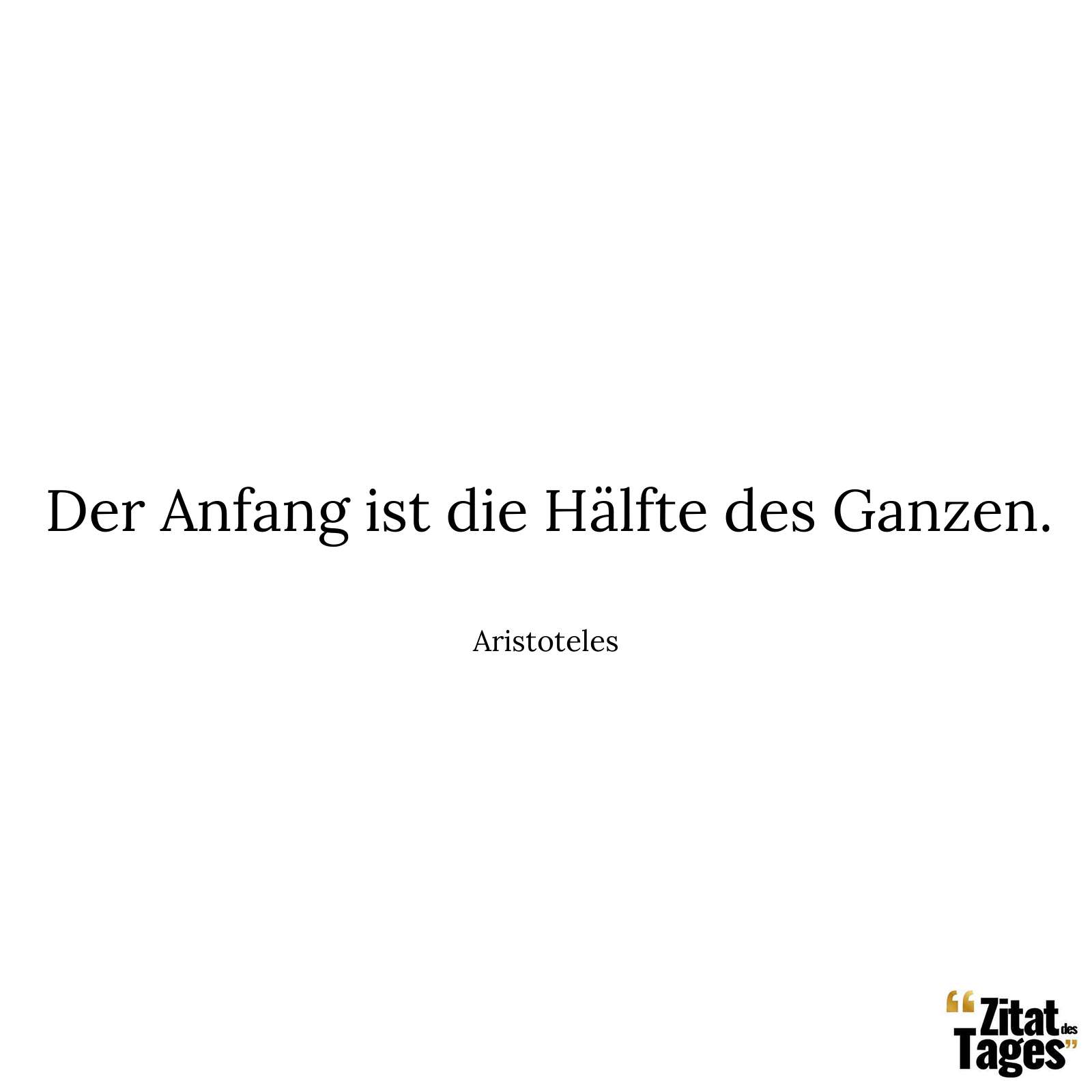 Der Anfang ist die Hälfte des Ganzen. - Aristoteles