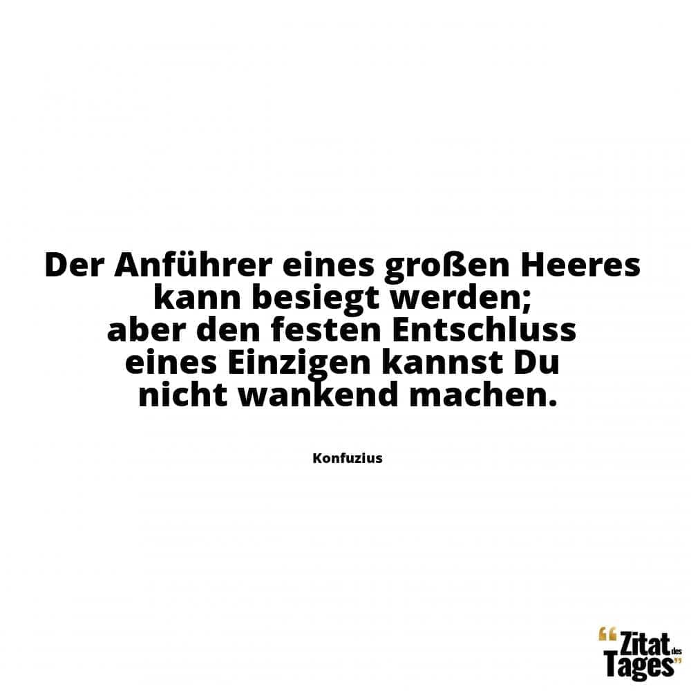 Der Anführer eines großen Heeres kann besiegt werden; aber den festen Entschluss eines Einzigen kannst Du nicht wankend machen. - Konfuzius