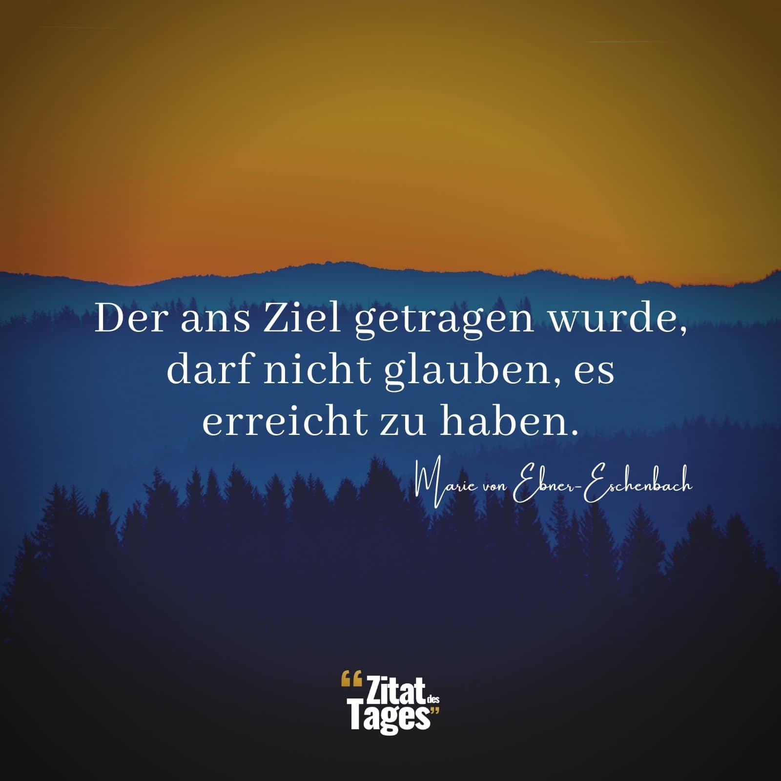 Der ans Ziel getragen wurde, darf nicht glauben, es erreicht zu haben. - Marie von Ebner-Eschenbach