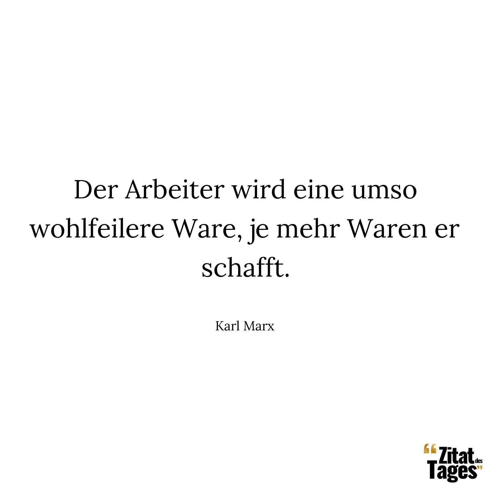 Der Arbeiter wird eine umso wohlfeilere Ware, je mehr Waren er schafft. - Karl Marx