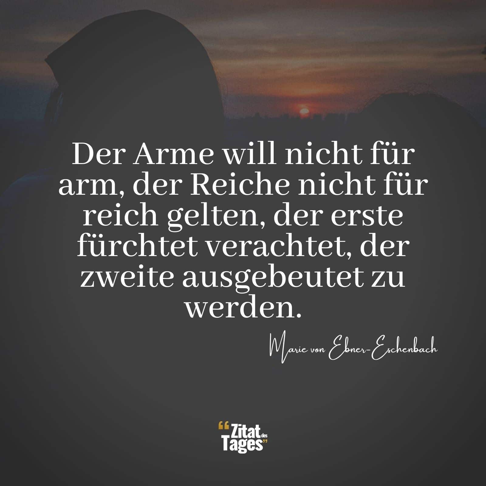 Der Arme will nicht für arm, der Reiche nicht für reich gelten, der erste fürchtet verachtet, der zweite ausgebeutet zu werden. - Marie von Ebner-Eschenbach