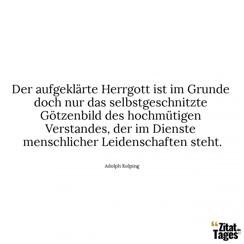 Der aufgeklärte Herrgott ist im Grunde doch nur das selbstgeschnitzte Götzenbild des hochmütigen Verstandes, der im Dienste menschlicher Leidenschaften steht. - Adolph Kolping