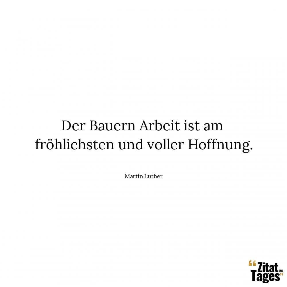 Der Bauern Arbeit ist am fröhlichsten und voller Hoffnung. - Martin Luther