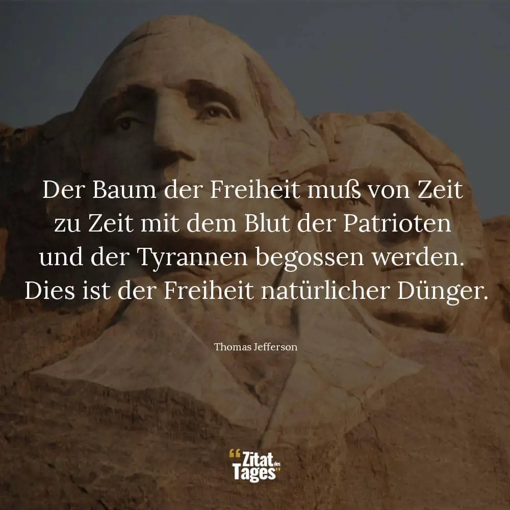 Der Baum der Freiheit muß von Zeit zu Zeit mit dem Blut der Patrioten und der Tyrannen begossen werden. Dies ist der Freiheit natürlicher Dünger. - Thomas Jefferson