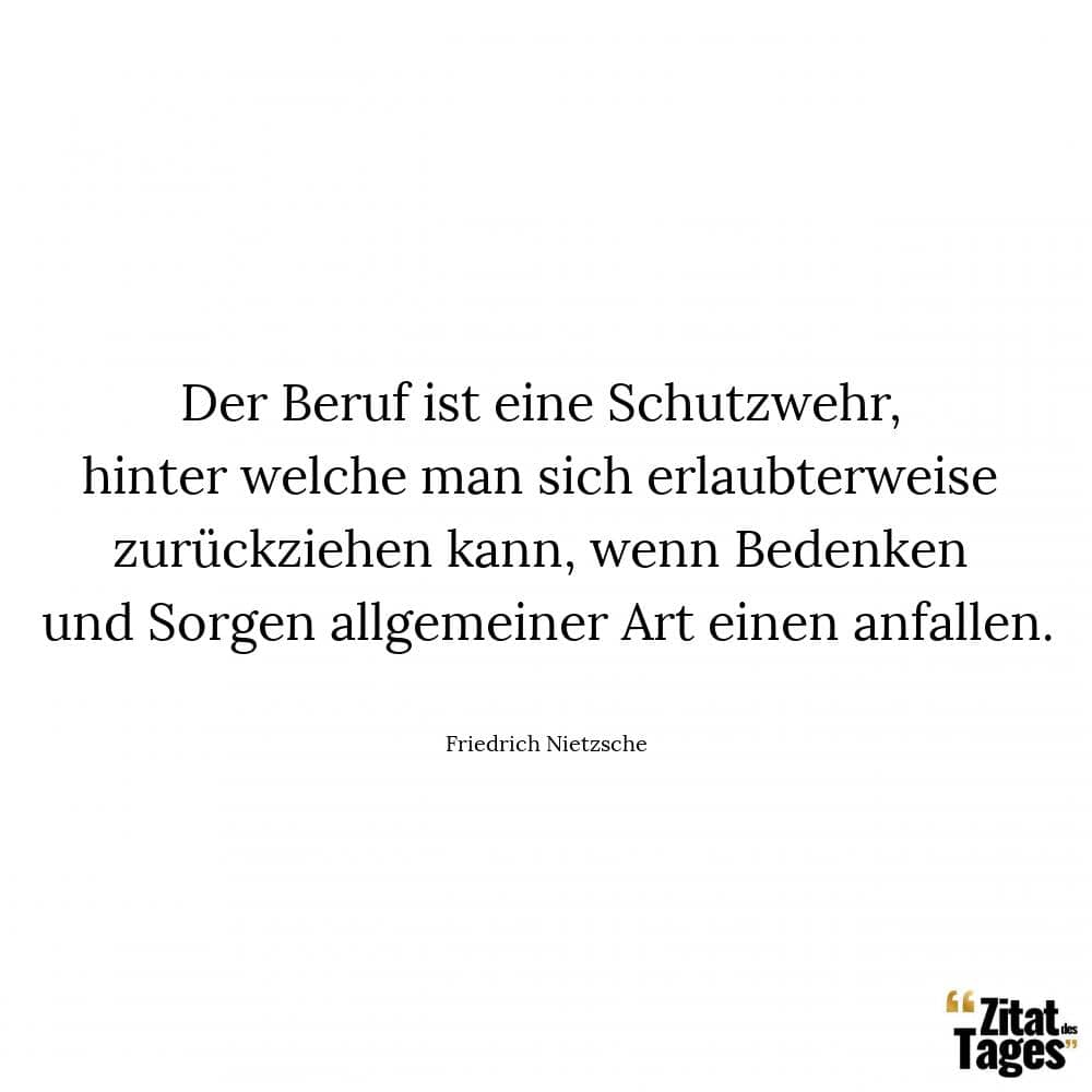 Der Beruf ist eine Schutzwehr, hinter welche man sich erlaubterweise zurückziehen kann, wenn Bedenken und Sorgen allgemeiner Art einen anfallen. - Friedrich Nietzsche