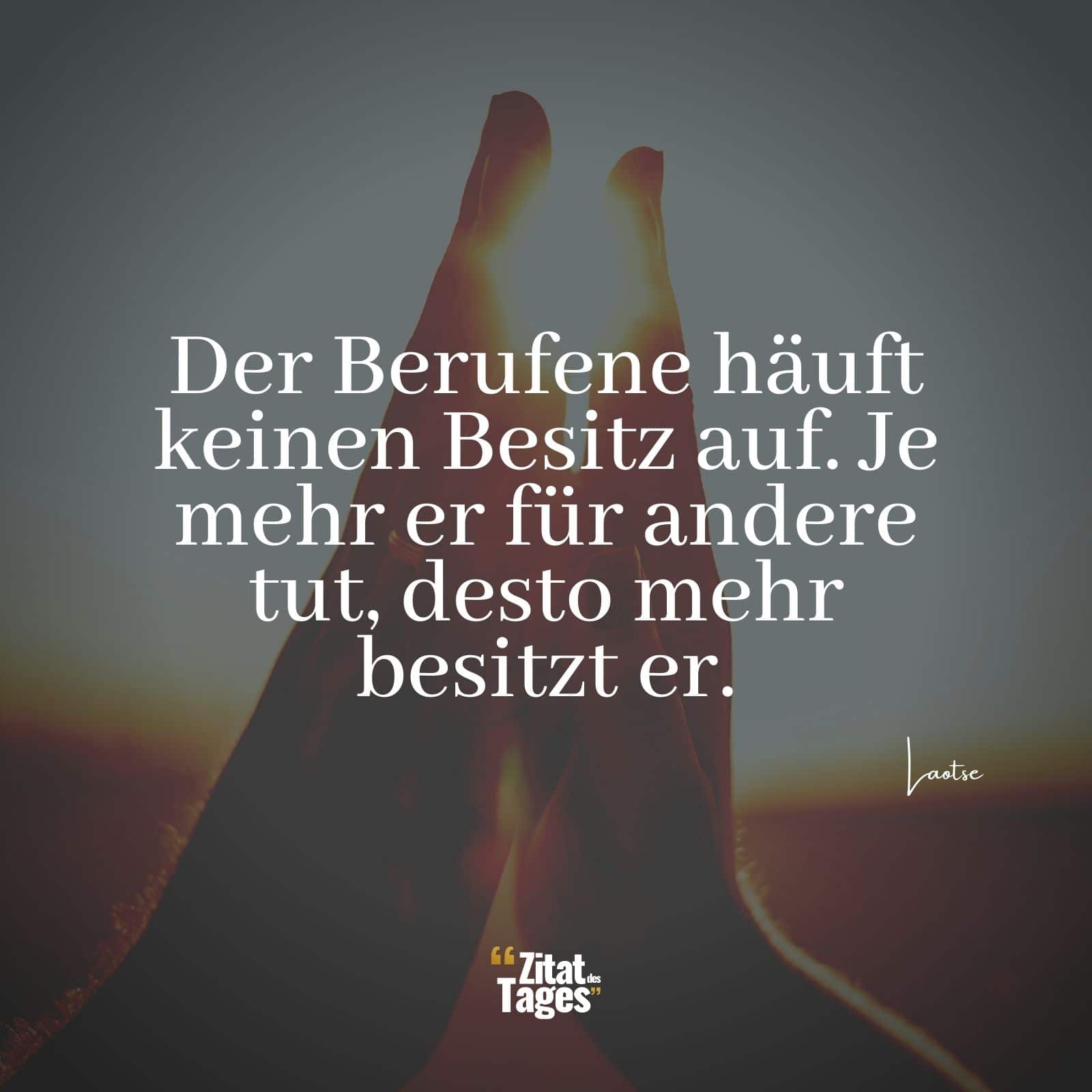 Der Berufene häuft keinen Besitz auf. Je mehr er für andere tut, desto mehr besitzt er. - Laotse