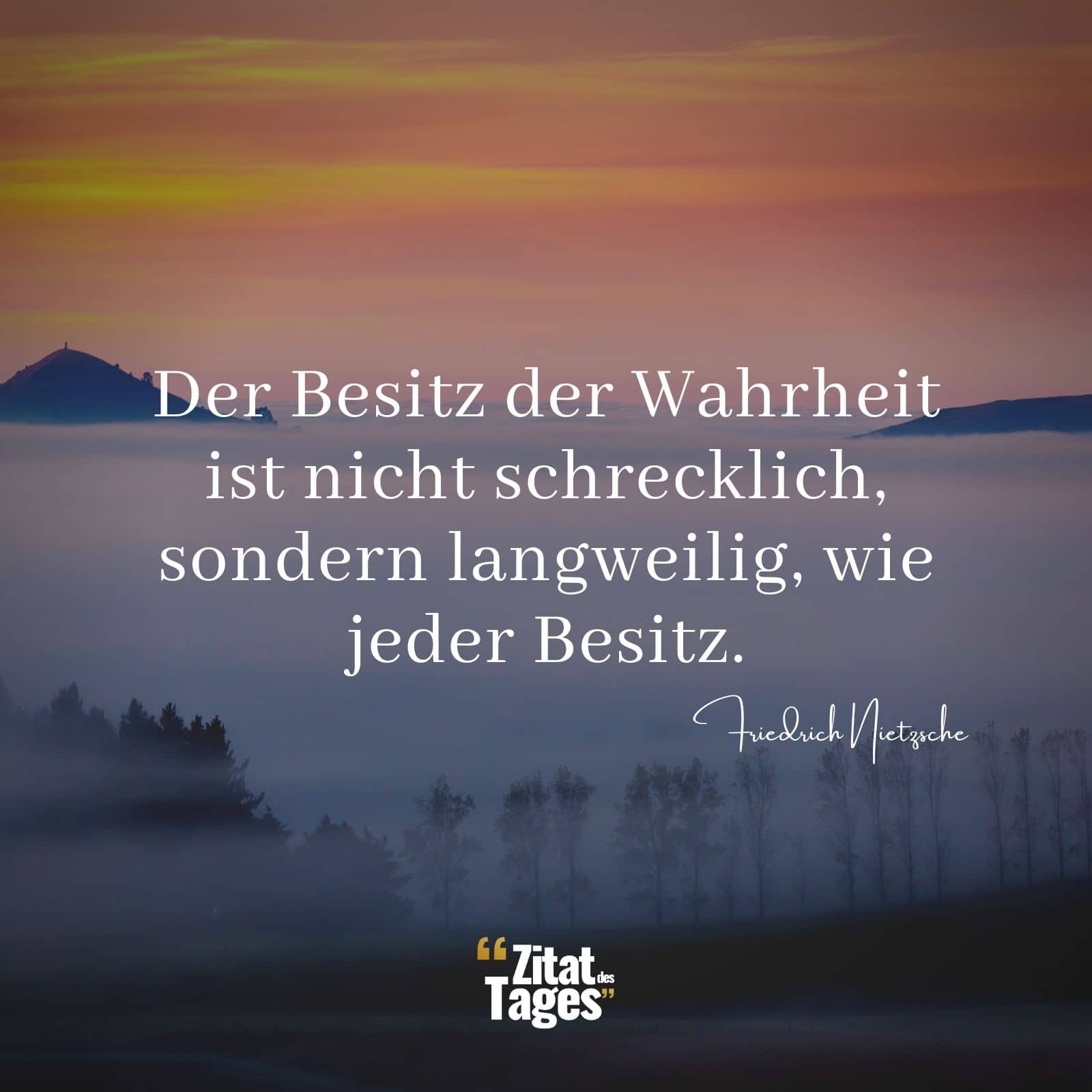 Der Besitz der Wahrheit ist nicht schrecklich, sondern langweilig, wie jeder Besitz. - Friedrich Nietzsche