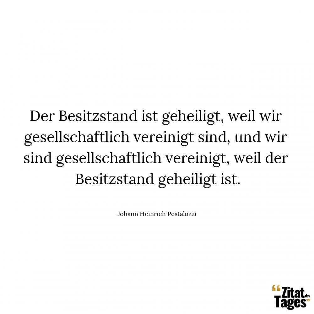 Der Besitzstand ist geheiligt, weil wir gesellschaftlich vereinigt sind, und wir sind gesellschaftlich vereinigt, weil der Besitzstand geheiligt ist. - Johann Heinrich Pestalozzi