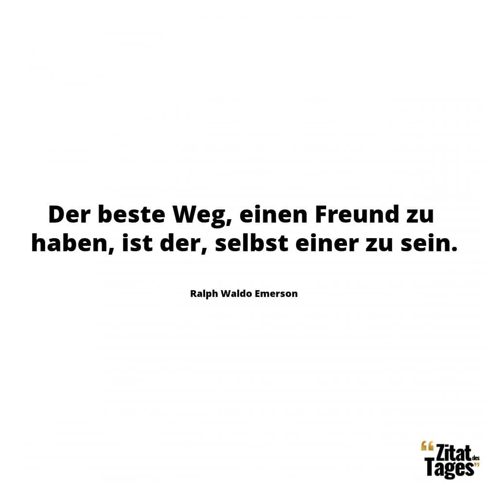 Der beste Weg, einen Freund zu haben, ist der, selbst einer zu sein. - Ralph Waldo Emerson