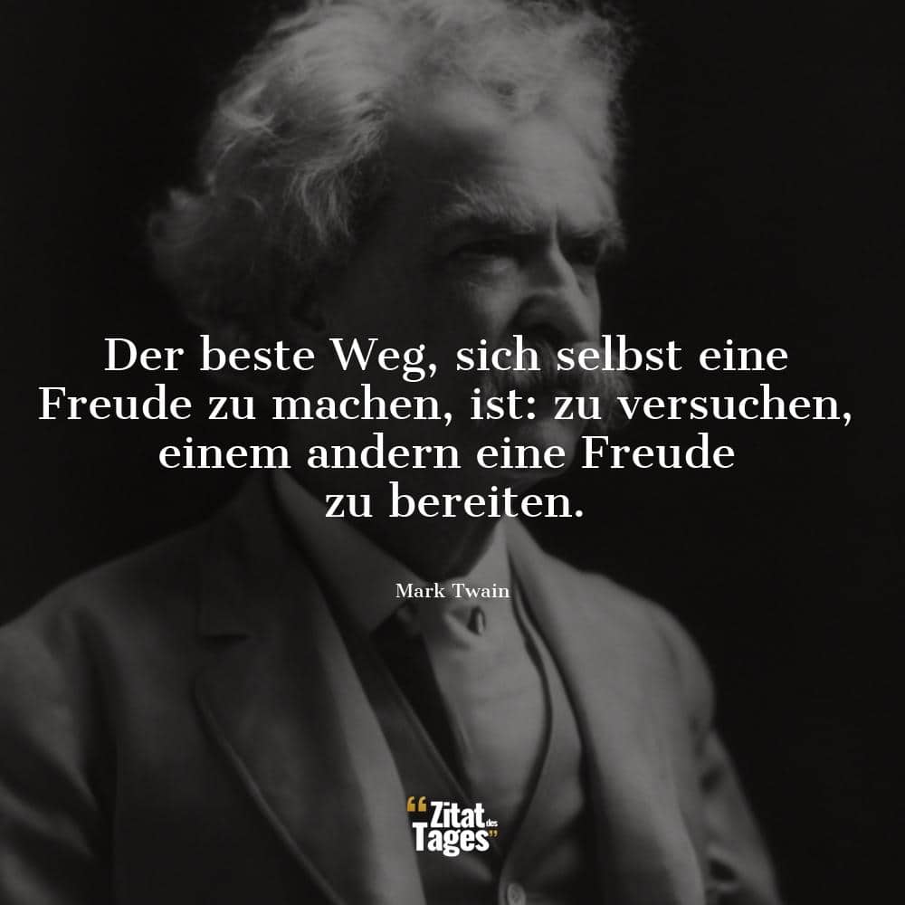 Der beste Weg, sich selbst eine Freude zu machen, ist: zu versuchen, einem andern eine Freude zu bereiten. - Mark Twain