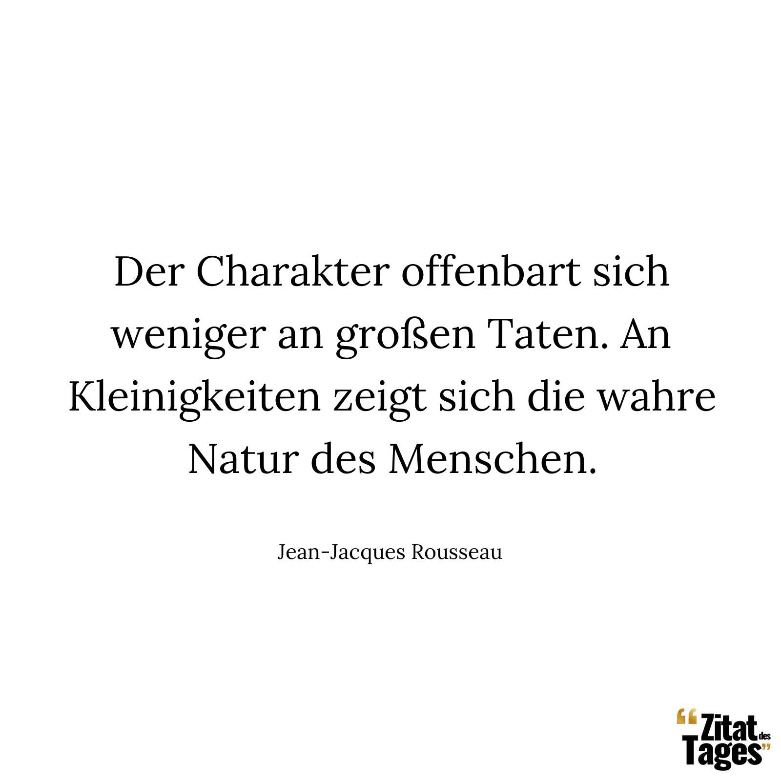 Der Charakter offenbart sich weniger an großen Taten. An Kleinigkeiten zeigt sich die wahre Natur des Menschen. - Jean-Jacques Rousseau