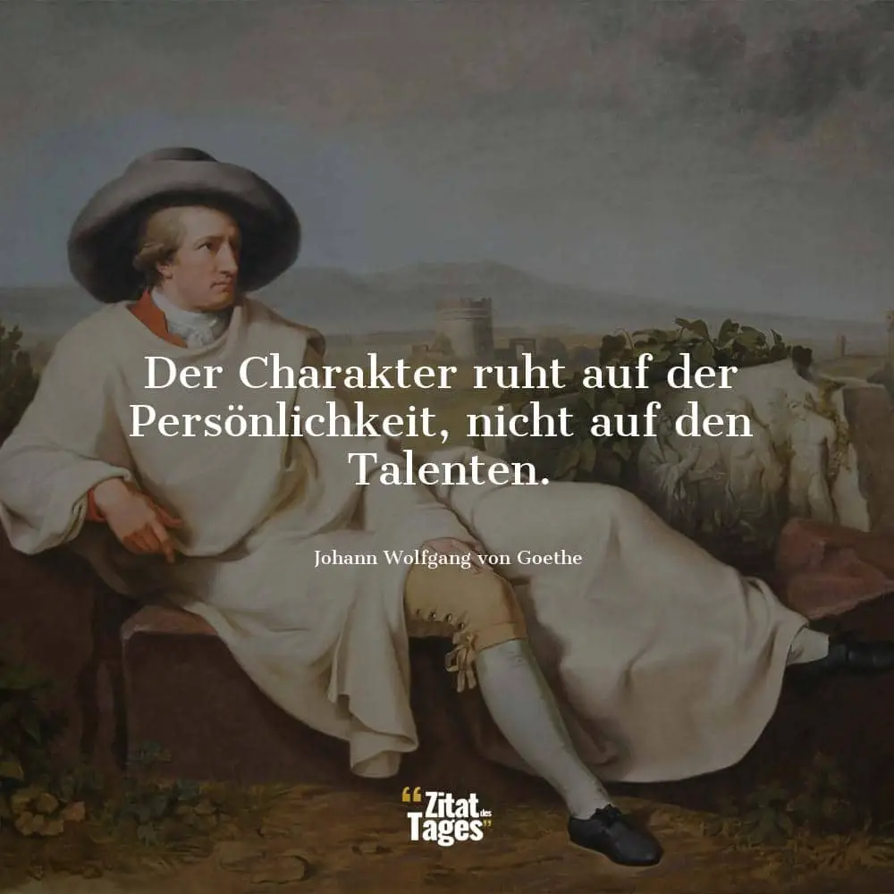 Der Charakter ruht auf der Persönlichkeit, nicht auf den Talenten. - Johann Wolfgang von Goethe