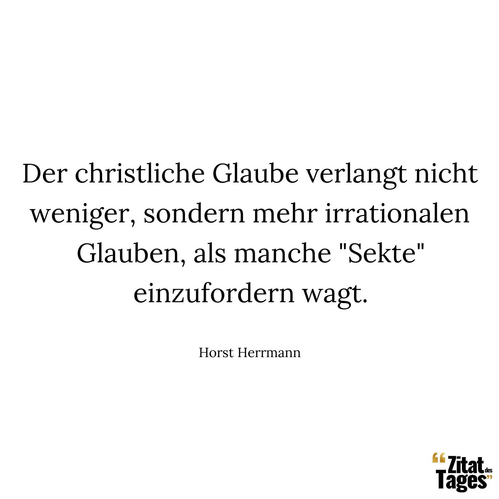 Der christliche Glaube verlangt nicht weniger, sondern mehr irrationalen Glauben, als manche "Sekte" einzufordern wagt. - Horst Herrmann