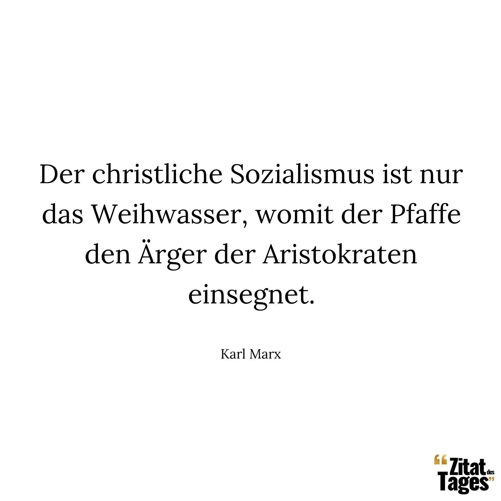 Der christliche Sozialismus ist nur das Weihwasser, womit der Pfaffe den Ärger der Aristokraten einsegnet. - Karl Marx