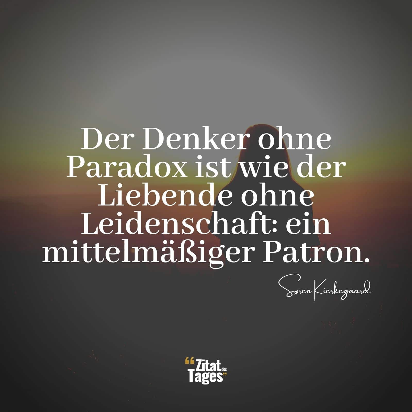 Der Denker ohne Paradox ist wie der Liebende ohne Leidenschaft: ein mittelmäßiger Patron. - Søren Kierkegaard