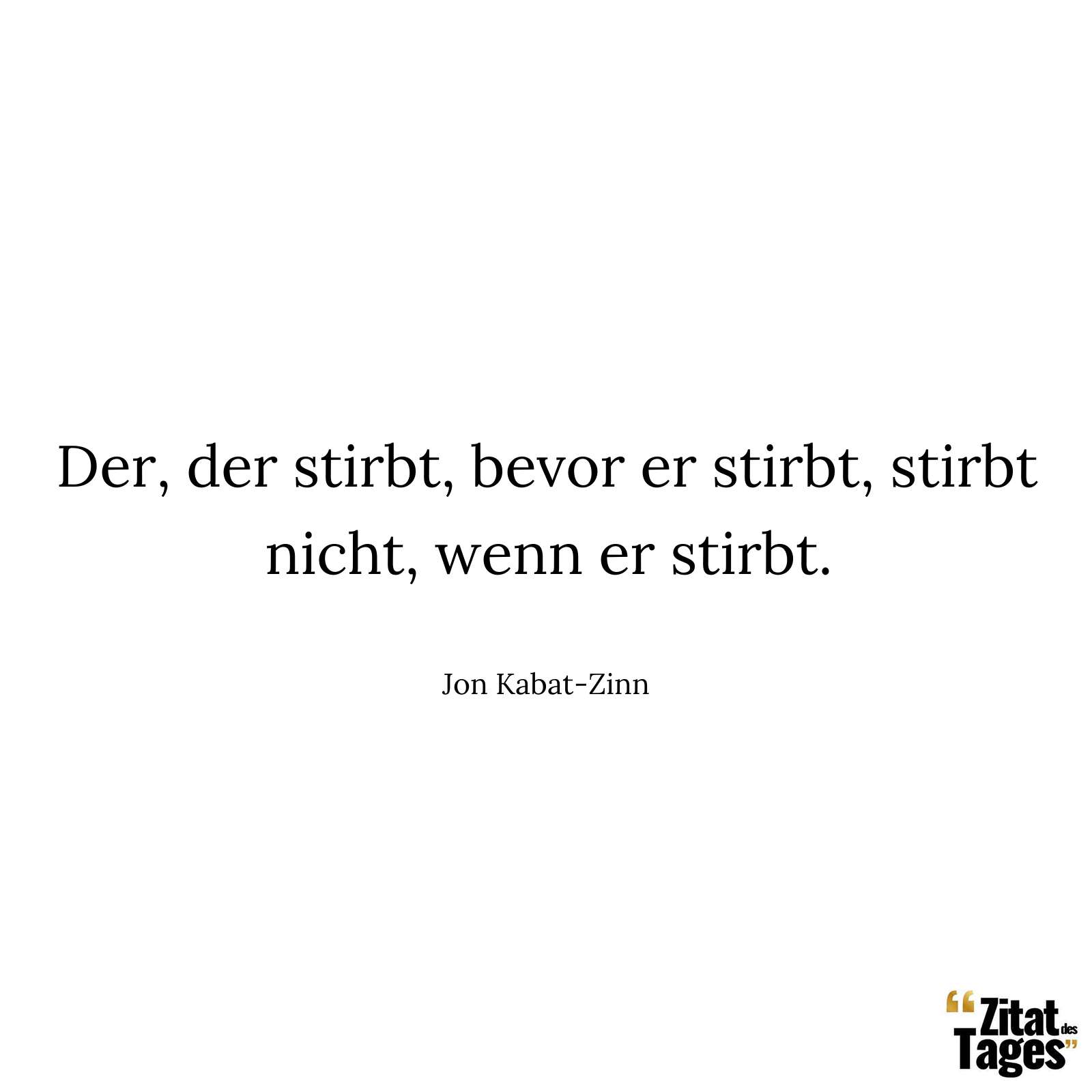 Der, der stirbt, bevor er stirbt, stirbt nicht, wenn er stirbt. - Jon Kabat-Zinn