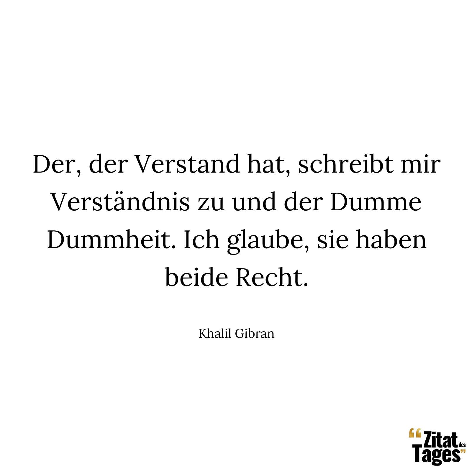 Der, der Verstand hat, schreibt mir Verständnis zu und der Dumme Dummheit. Ich glaube, sie haben beide Recht. - Khalil Gibran