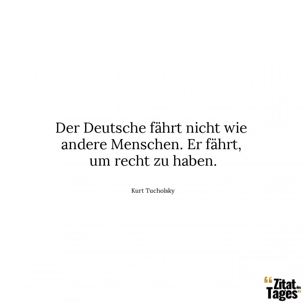 Der Deutsche fährt nicht wie andere Menschen. Er fährt, um recht zu haben. - Kurt Tucholsky