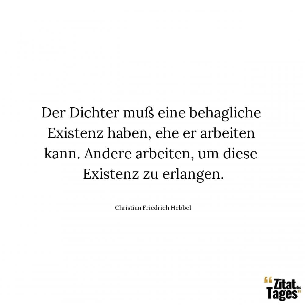 Der Dichter muß eine behagliche Existenz haben, ehe er arbeiten kann. Andere arbeiten, um diese Existenz zu erlangen. - Christian Friedrich Hebbel