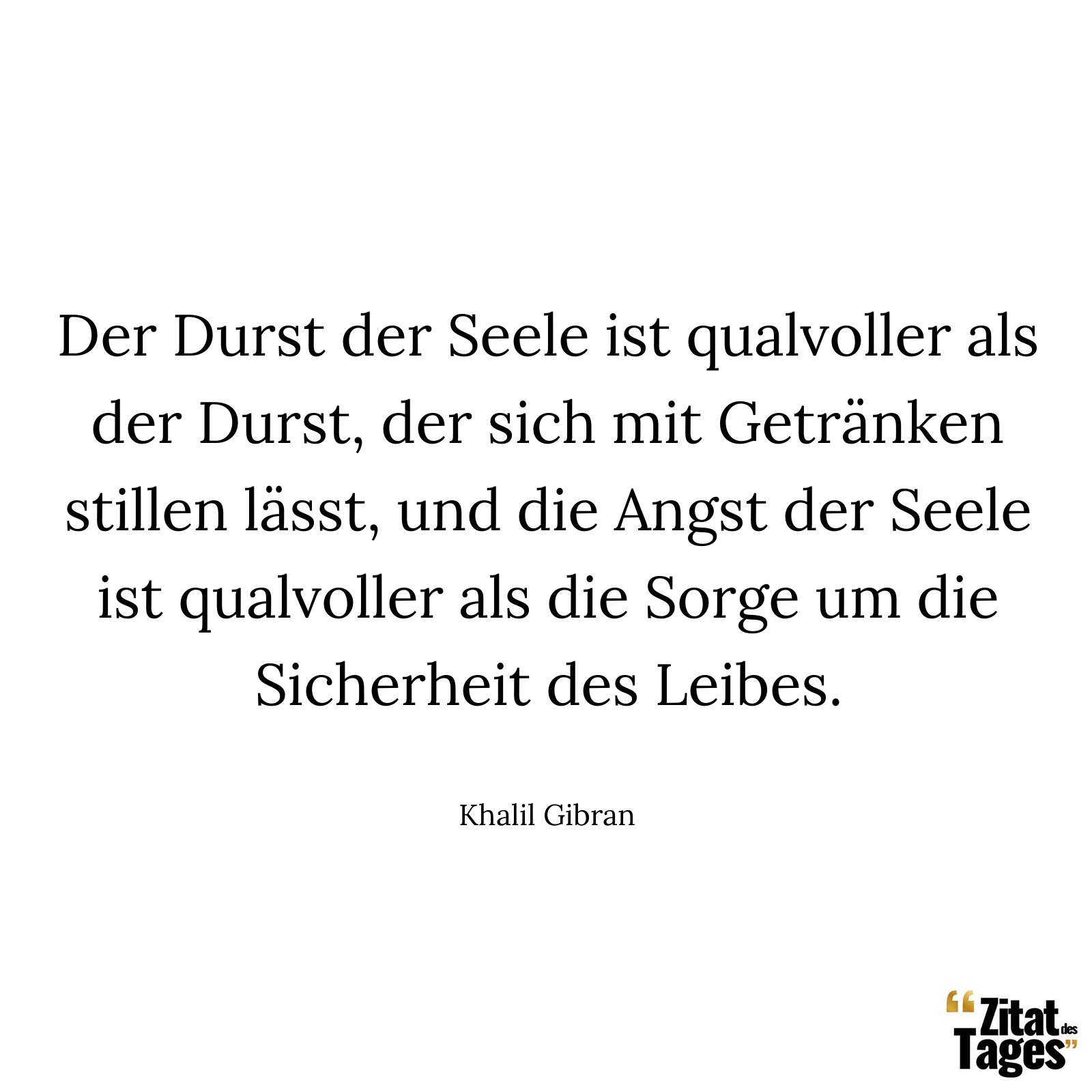 Der Durst der Seele ist qualvoller als der Durst, der sich mit Getränken stillen lässt, und die Angst der Seele ist qualvoller als die Sorge um die Sicherheit des Leibes. - Khalil Gibran