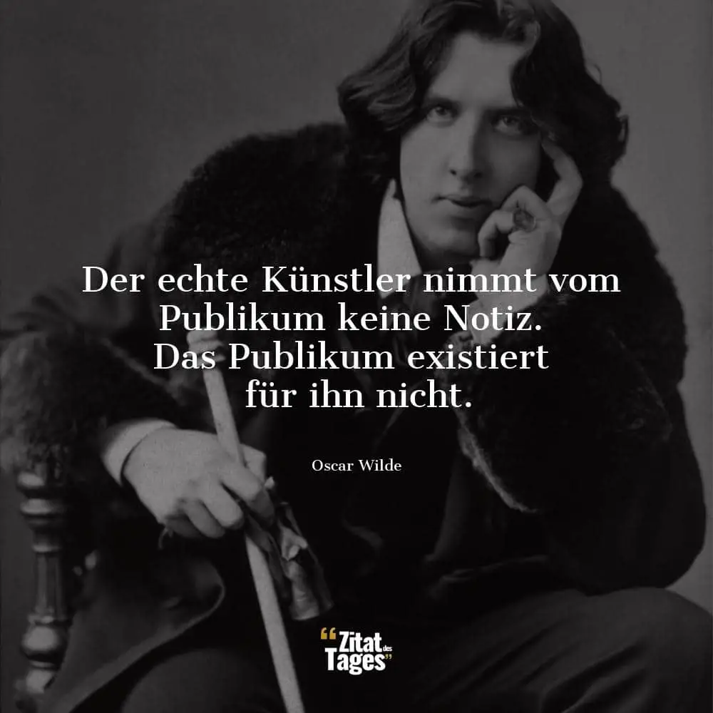 Der echte Künstler nimmt vom Publikum keine Notiz. Das Publikum existiert für ihn nicht. - Oscar Wilde