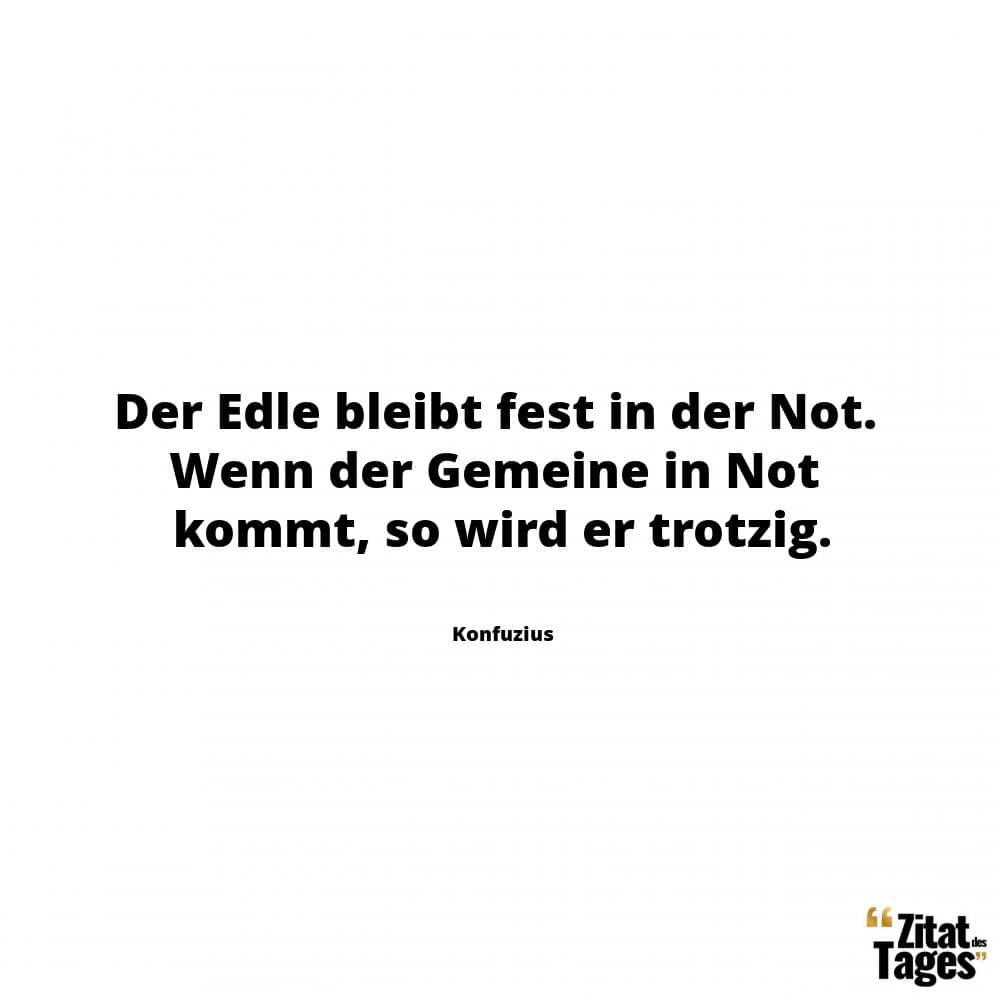 Der Edle bleibt fest in der Not. Wenn der Gemeine in Not kommt, so wird er trotzig. - Konfuzius