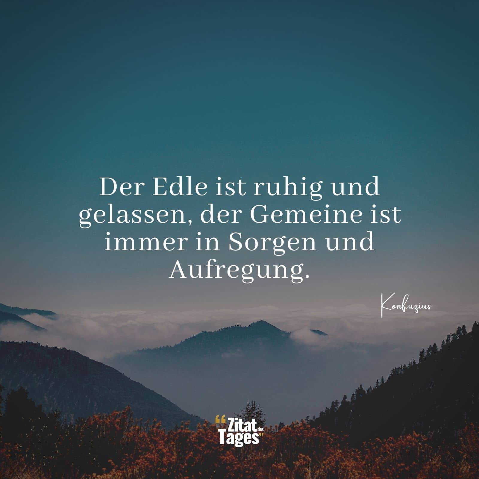 Der Edle ist ruhig und gelassen, der Gemeine ist immer in Sorgen und Aufregung. - Konfuzius