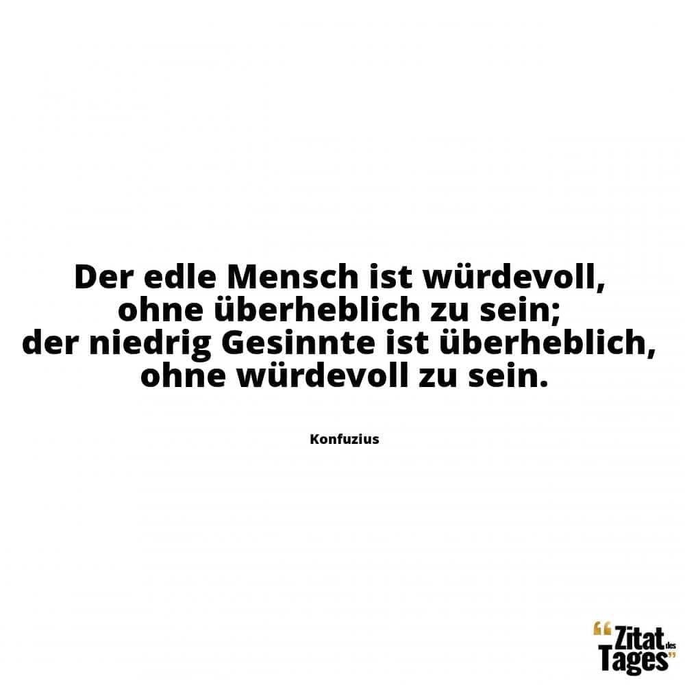 Der edle Mensch ist würdevoll, ohne überheblich zu sein; der niedrig Gesinnte ist überheblich, ohne würdevoll zu sein. - Konfuzius