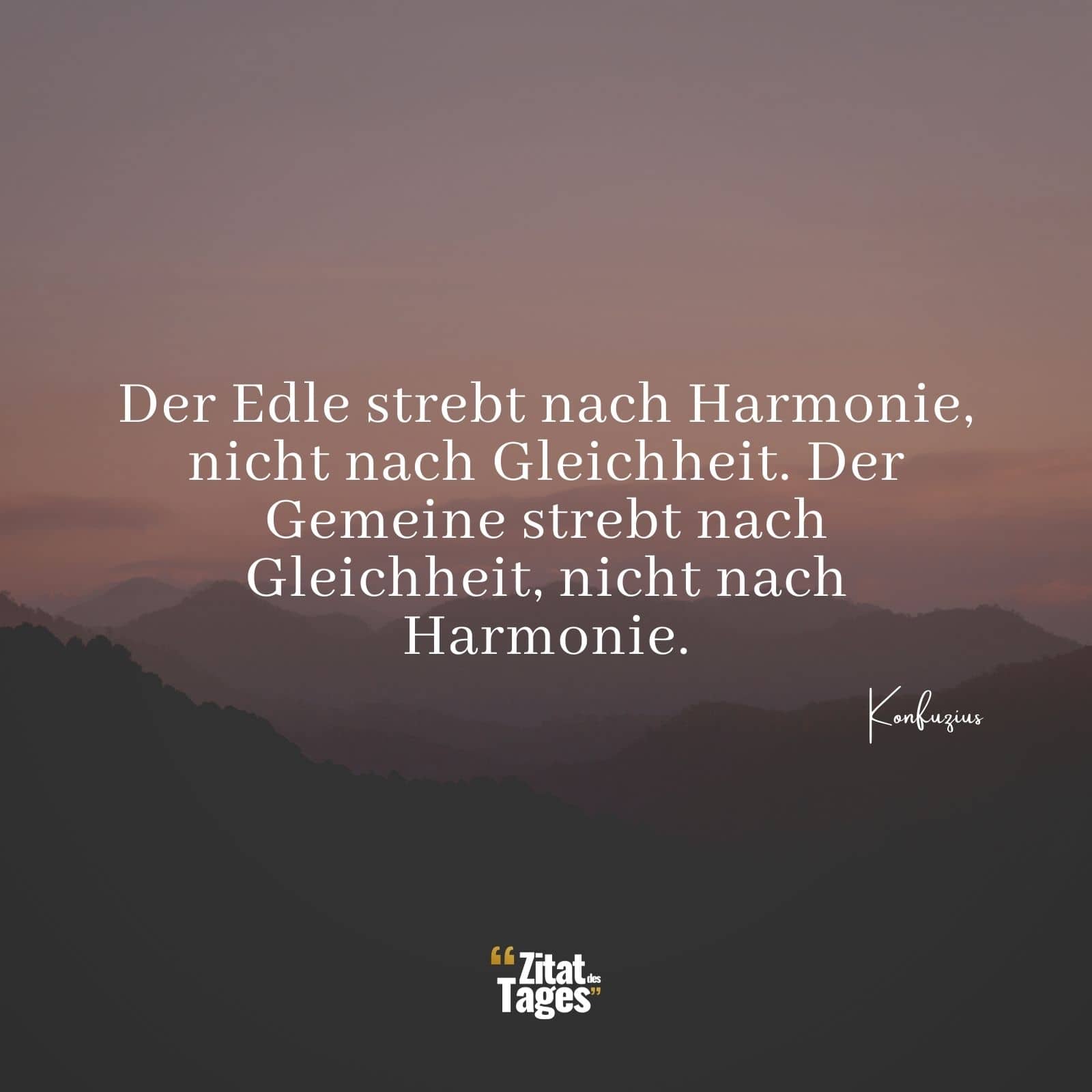 Der Edle strebt nach Harmonie, nicht nach Gleichheit. Der Gemeine strebt nach Gleichheit, nicht nach Harmonie. - Konfuzius