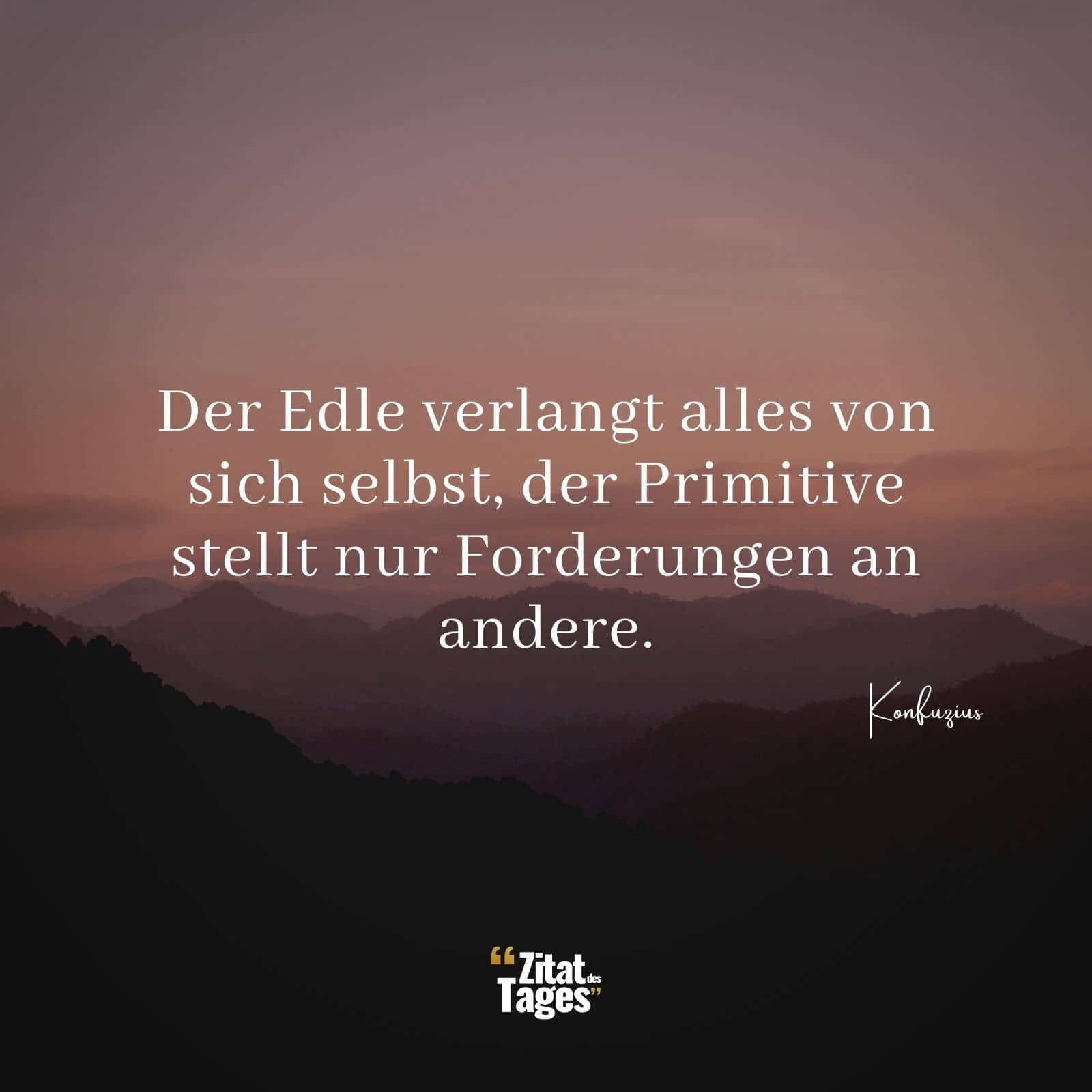 Der Edle verlangt alles von sich selbst, der Primitive stellt nur Forderungen an andere. - Konfuzius