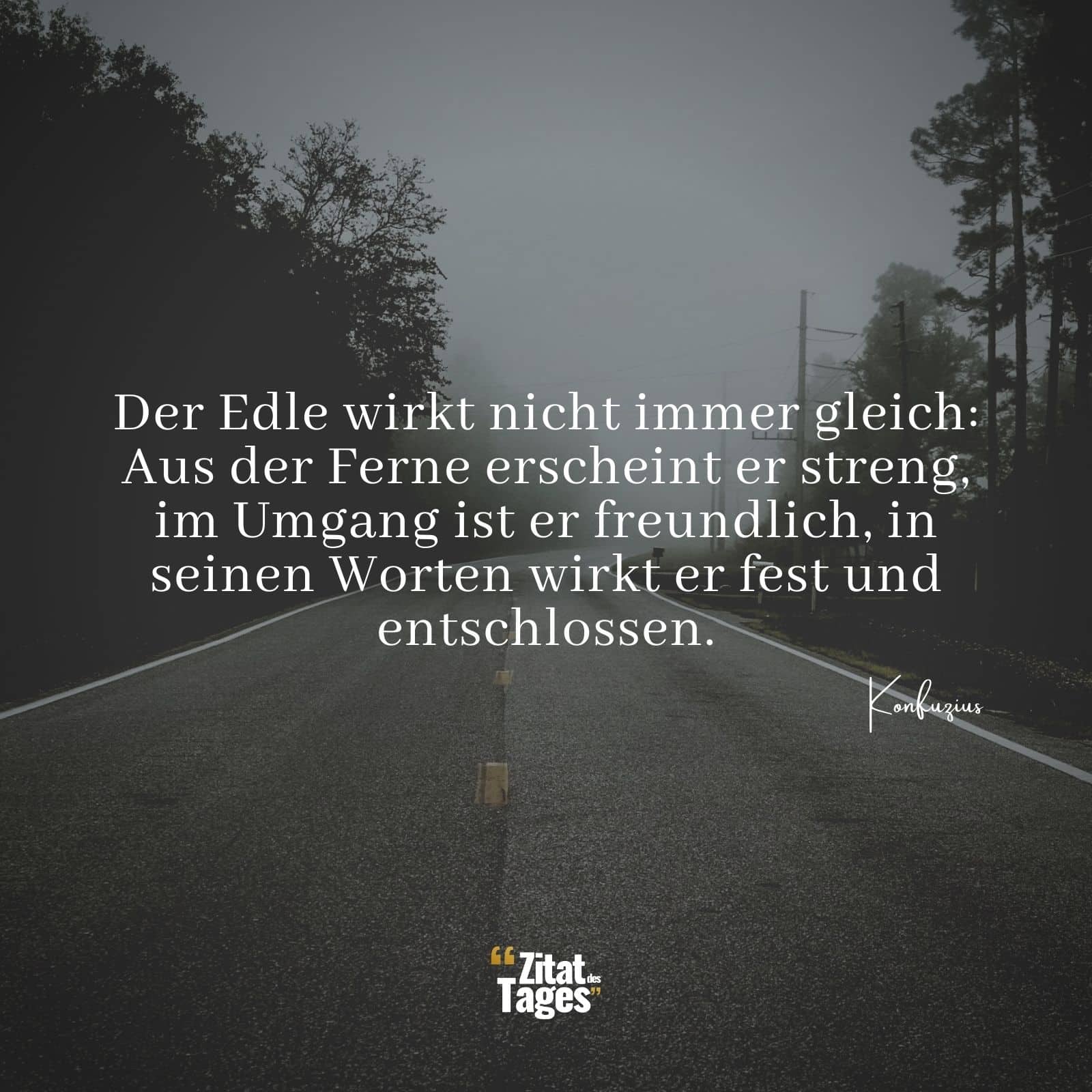 Der Edle wirkt nicht immer gleich: Aus der Ferne erscheint er streng, im Umgang ist er freundlich, in seinen Worten wirkt er fest und entschlossen. - Konfuzius