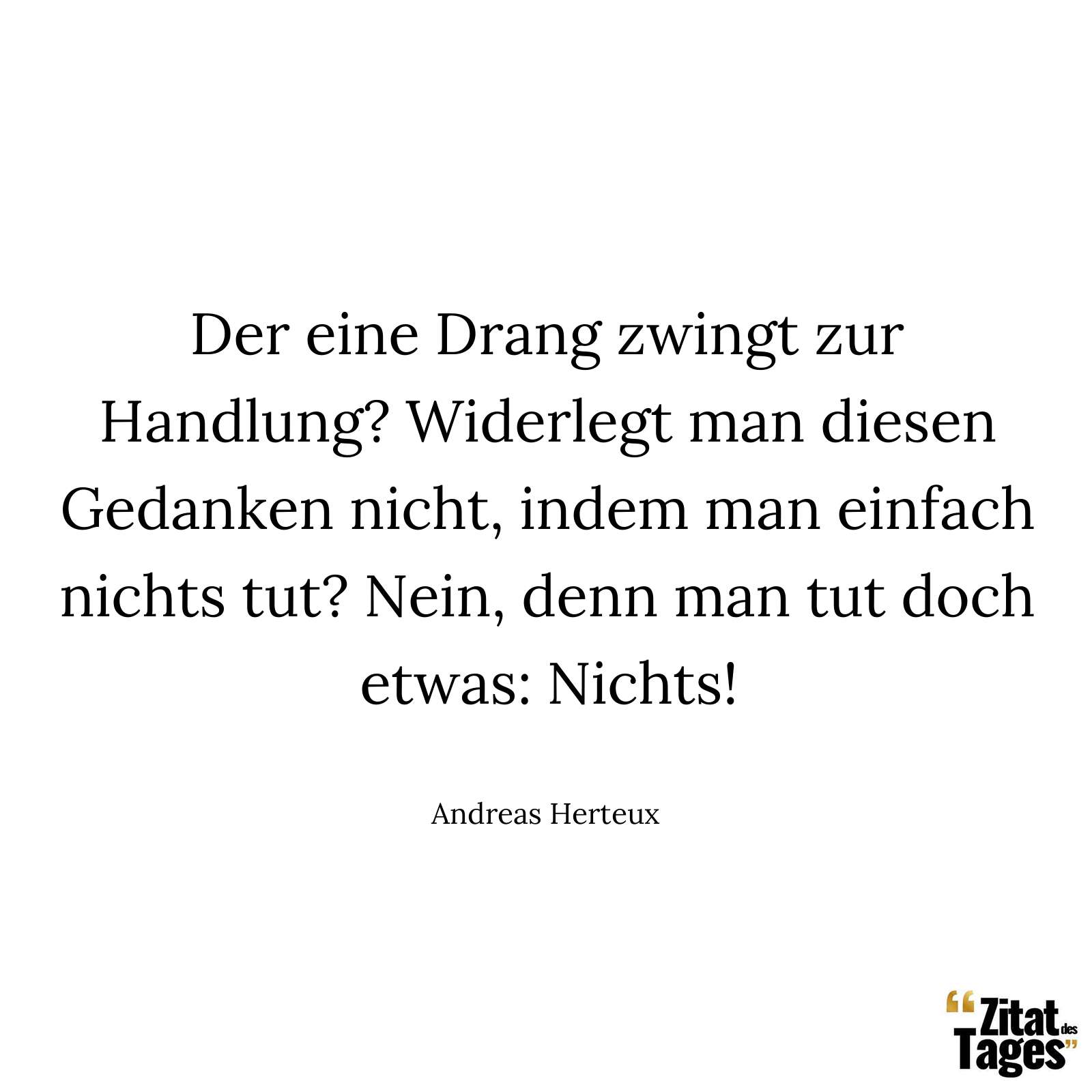 Der eine Drang zwingt zur Handlung? Widerlegt man diesen Gedanken nicht, indem man einfach nichts tut? Nein, denn man tut doch etwas: Nichts! - Andreas Herteux