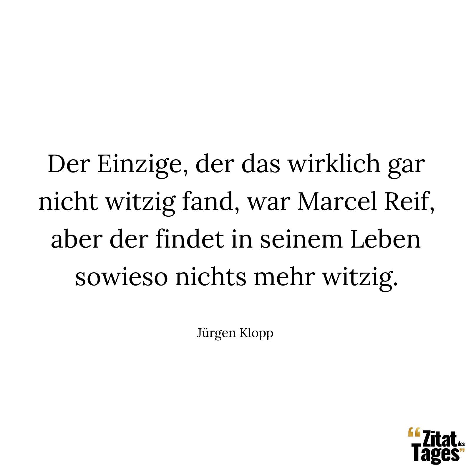 Der Einzige, der das wirklich gar nicht witzig fand, war Marcel Reif, aber der findet in seinem Leben sowieso nichts mehr witzig. - Jürgen Klopp