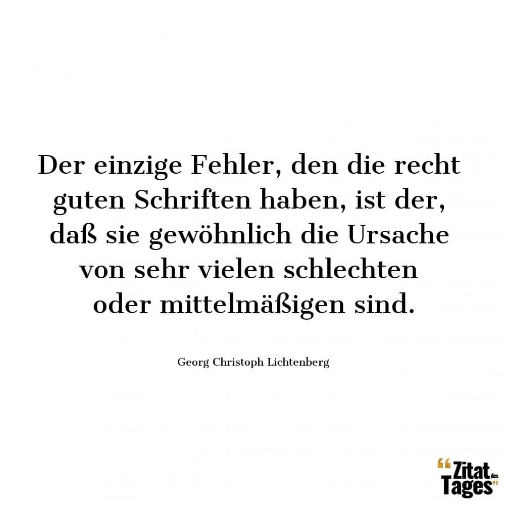 Der einzige Fehler, den die recht guten Schriften haben, ist der, daß sie gewöhnlich die Ursache von sehr vielen schlechten oder mittelmäßigen sind. - Georg Christoph Lichtenberg