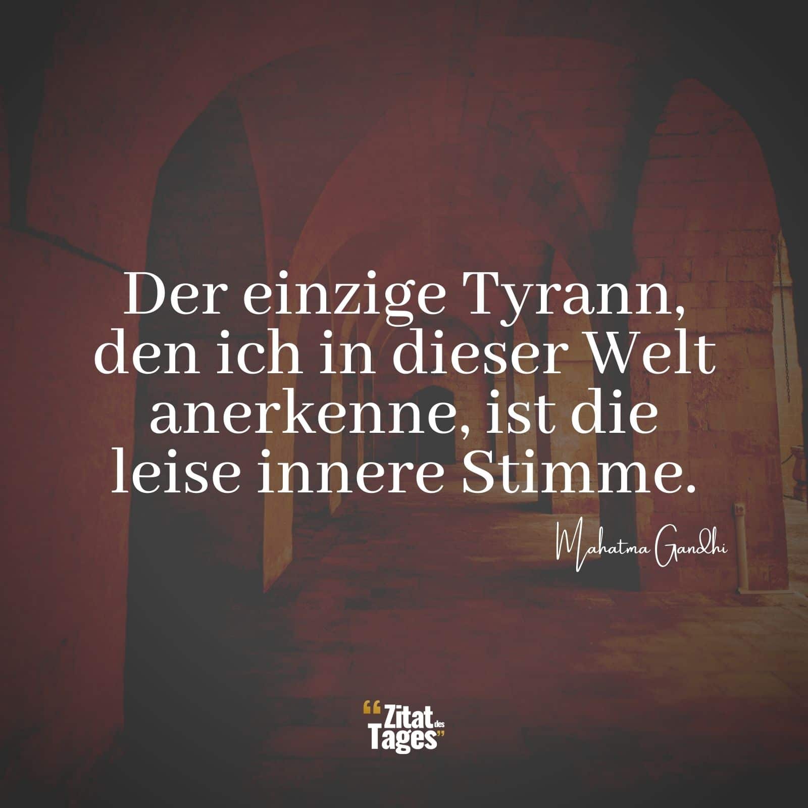 Der einzige Tyrann, den ich in dieser Welt anerkenne, ist die leise innere Stimme. - Mahatma Gandhi