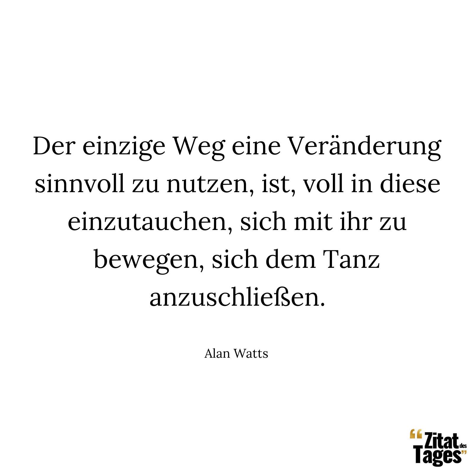 Der einzige Weg eine Veränderung sinnvoll zu nutzen, ist, voll in diese einzutauchen, sich mit ihr zu bewegen, sich dem Tanz anzuschließen. - Alan Watts