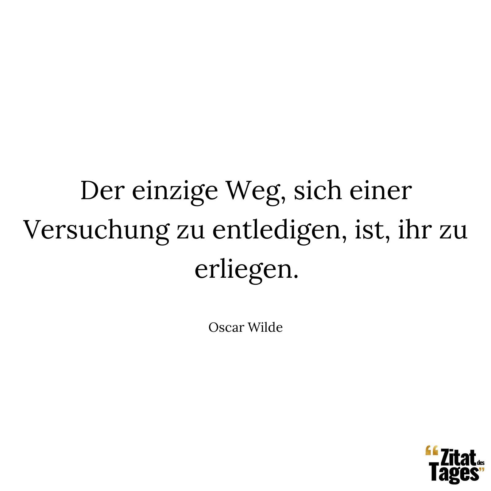 Der einzige Weg, sich einer Versuchung zu entledigen, ist, ihr zu erliegen. - Oscar Wilde