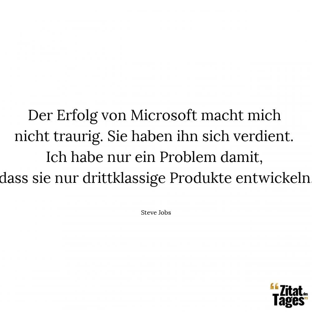 Der Erfolg von Microsoft macht mich nicht traurig. Sie haben ihn sich verdient. Ich habe nur ein Problem damit, dass sie nur drittklassige Produkte entwickeln. - Steve Jobs