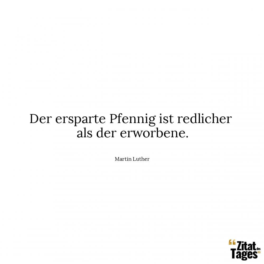 Der ersparte Pfennig ist redlicher als der erworbene. - Martin Luther