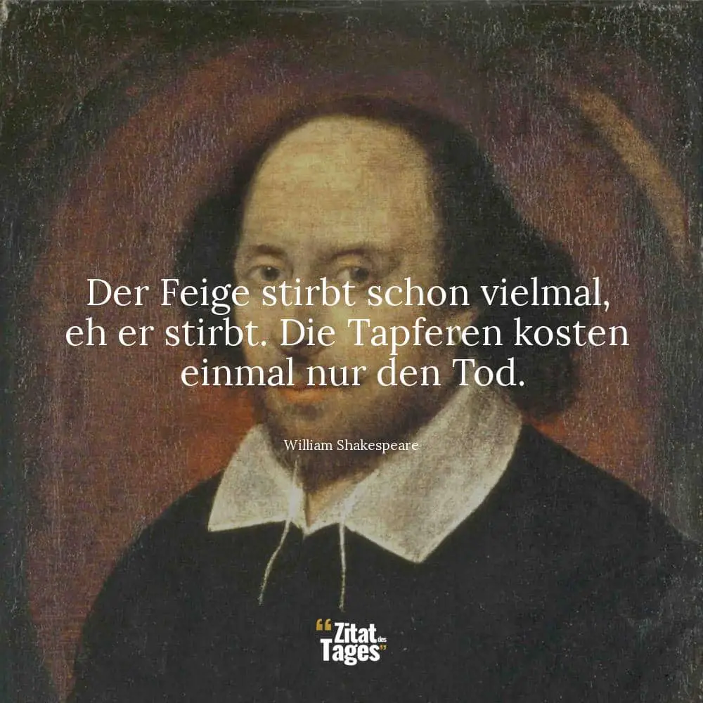 Der Feige stirbt schon vielmal, eh er stirbt. Die Tapferen kosten einmal nur den Tod. - William Shakespeare