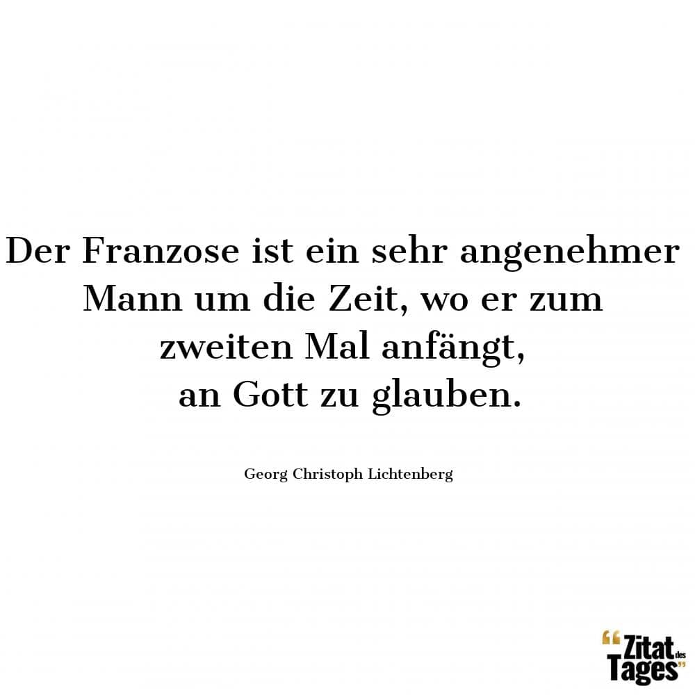 Der Franzose ist ein sehr angenehmer Mann um die Zeit, wo er zum zweiten Mal anfängt, an Gott zu glauben. - Georg Christoph Lichtenberg