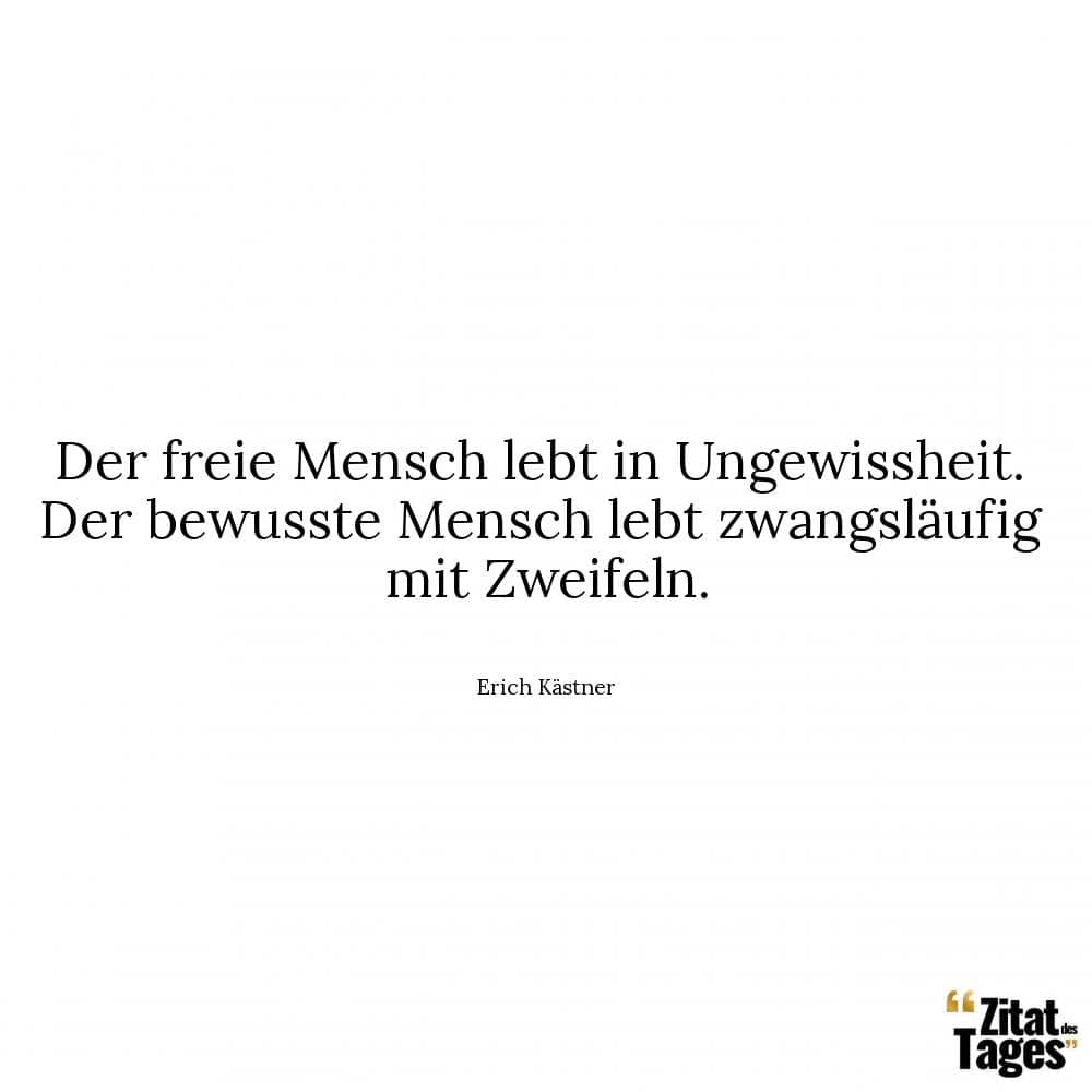 Der freie Mensch lebt in Ungewissheit. Der bewusste Mensch lebt zwangsläufig mit Zweifeln. - Erich Kästner