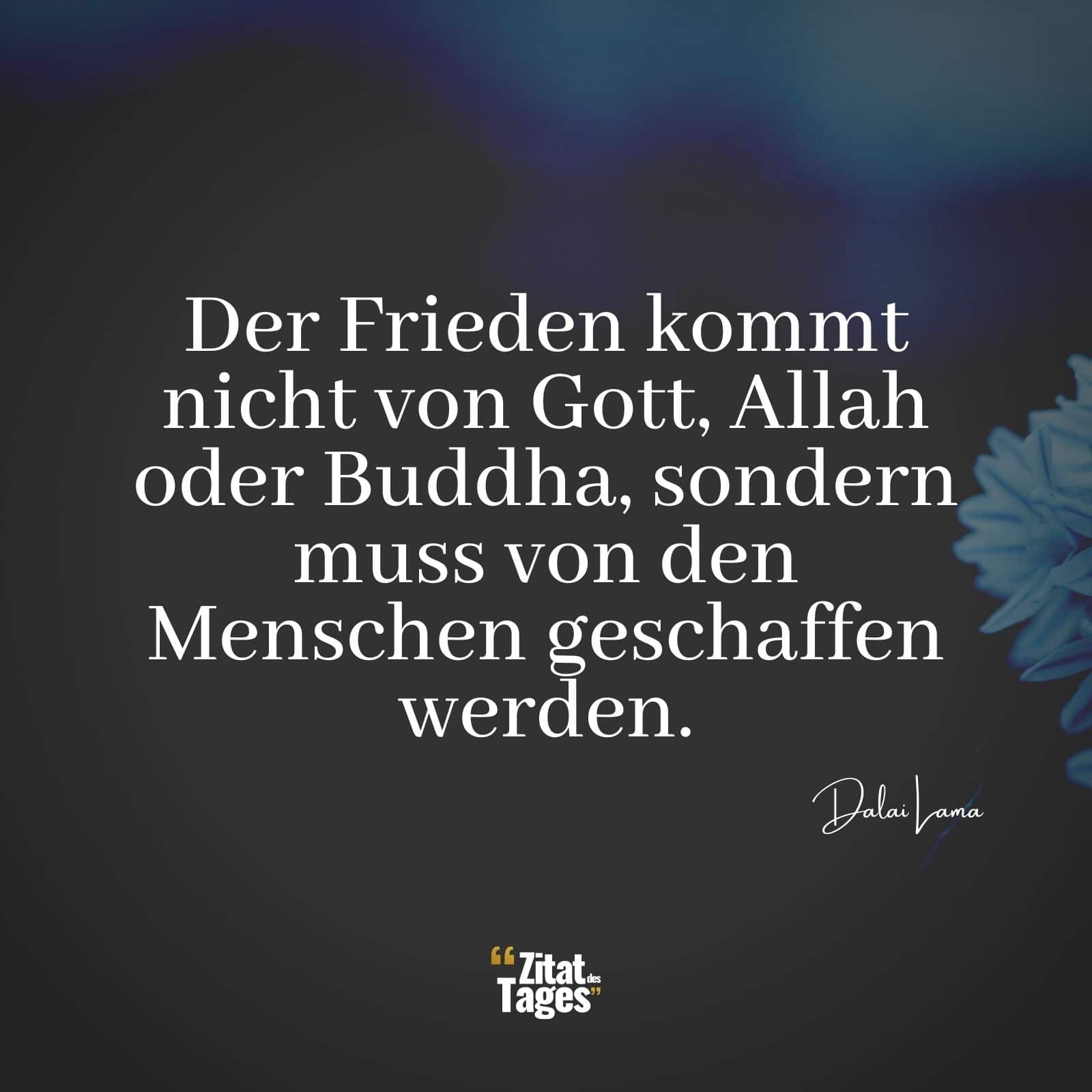 Der Frieden kommt nicht von Gott, Allah oder Buddha, sondern muss von den Menschen geschaffen werden. - Dalai Lama