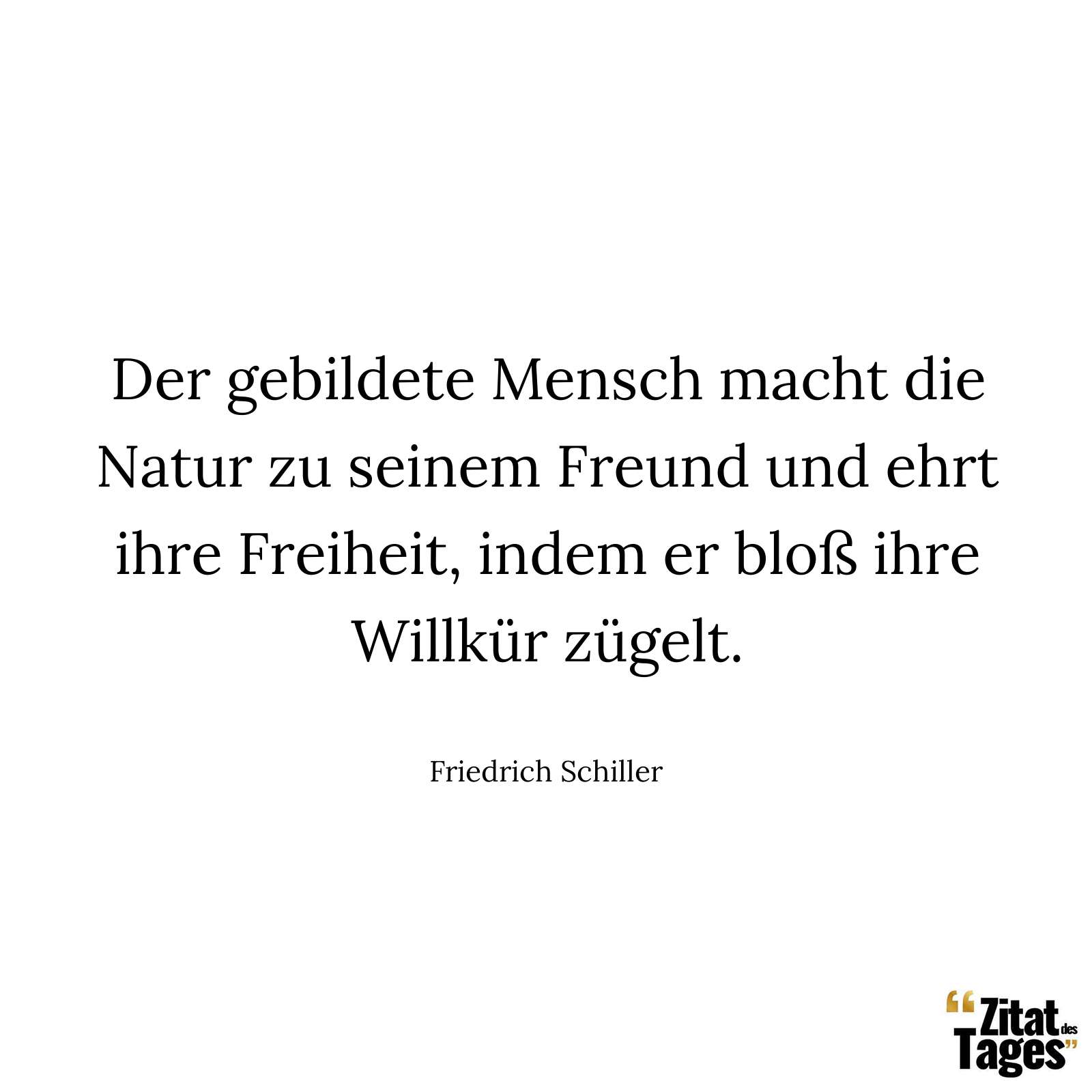 Der gebildete Mensch macht die Natur zu seinem Freund und ehrt ihre Freiheit, indem er bloß ihre Willkür zügelt. - Friedrich Schiller