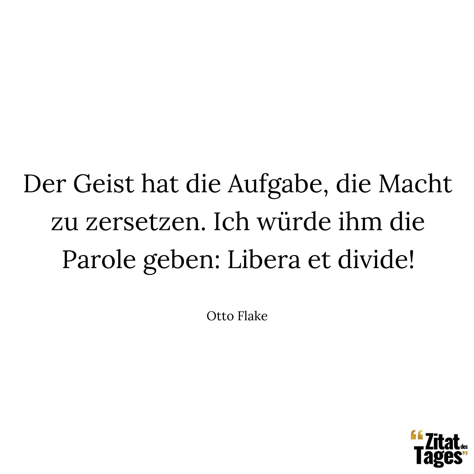 Der Geist hat die Aufgabe, die Macht zu zersetzen. Ich würde ihm die Parole geben: Libera et divide! - Otto Flake