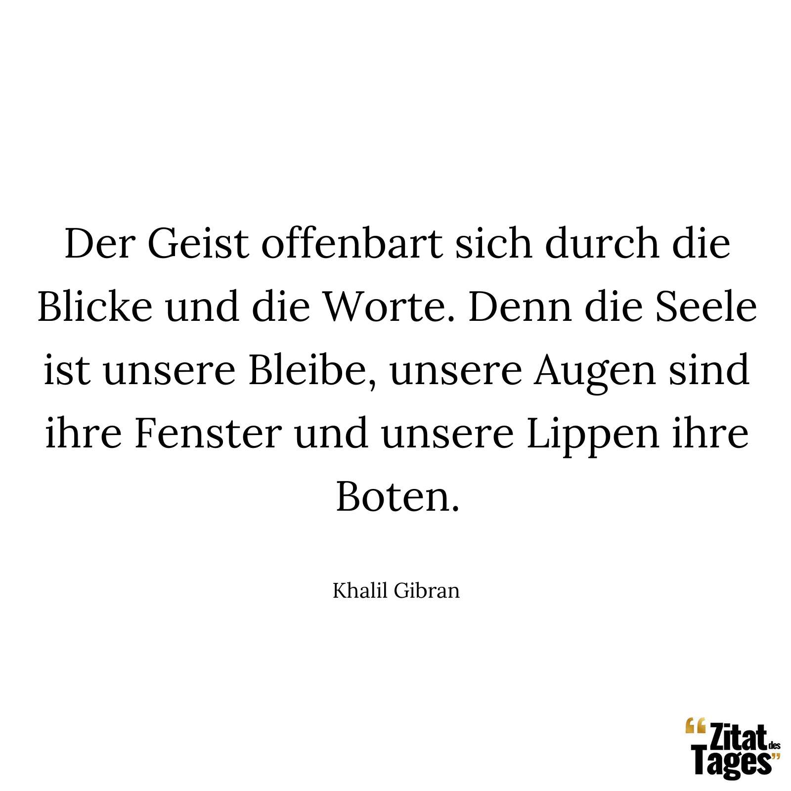 Der Geist offenbart sich durch die Blicke und die Worte. Denn die Seele ist unsere Bleibe, unsere Augen sind ihre Fenster und unsere Lippen ihre Boten. - Khalil Gibran