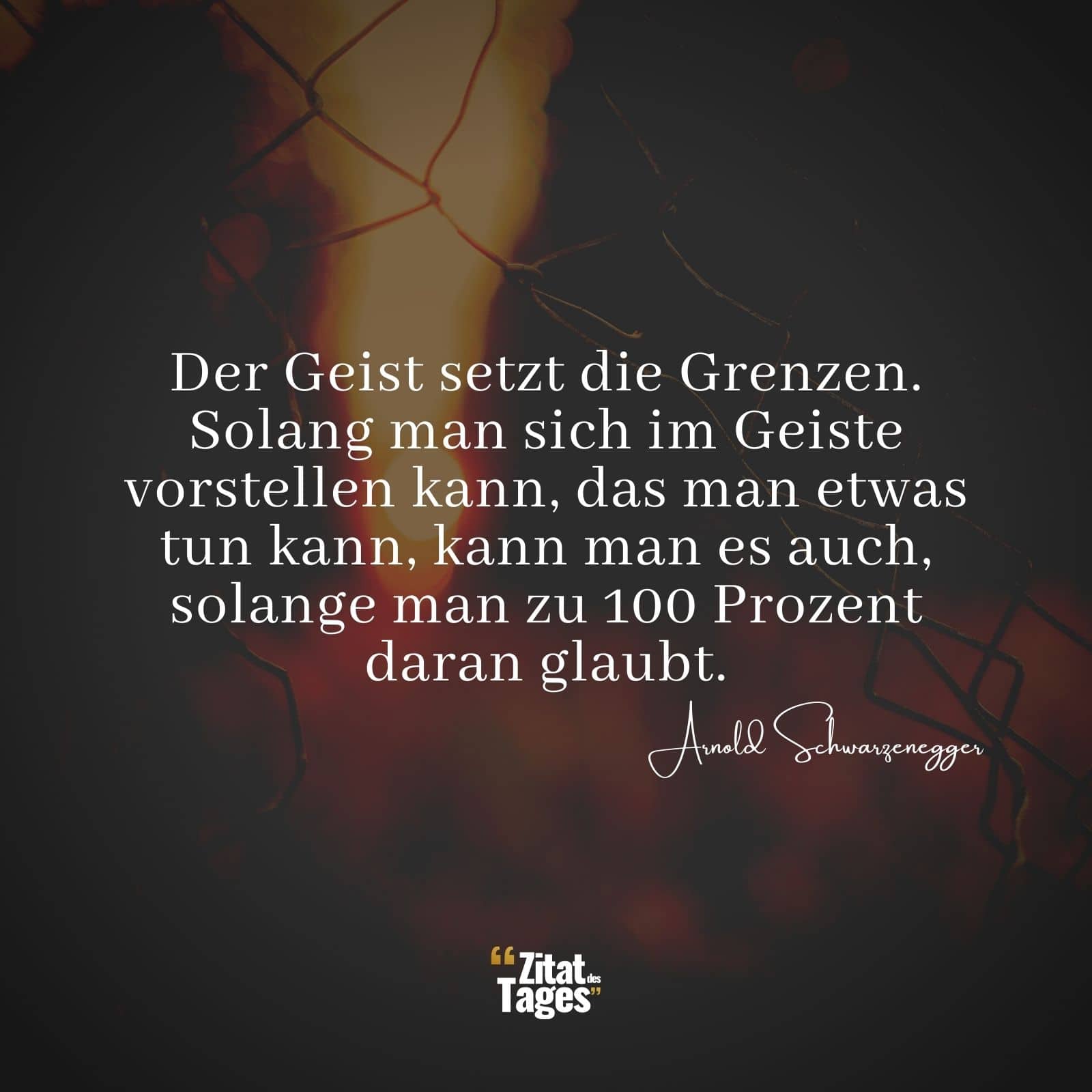 Der Geist setzt die Grenzen. Solang man sich im Geiste vorstellen kann, das man etwas tun kann, kann man es auch, solange man zu 100 Prozent daran glaubt. - Arnold Schwarzenegger