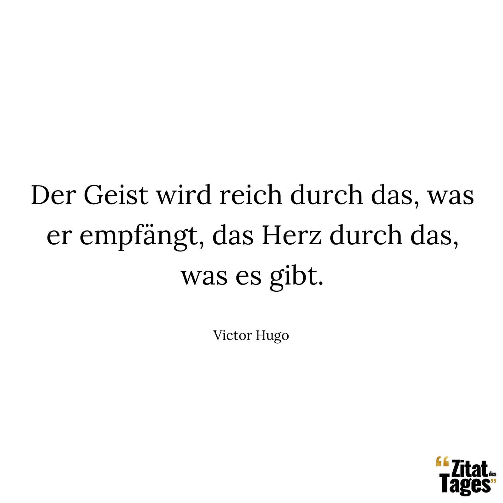 Der Geist wird reich durch das, was er empfängt, das Herz durch das, was es gibt. - Victor Hugo