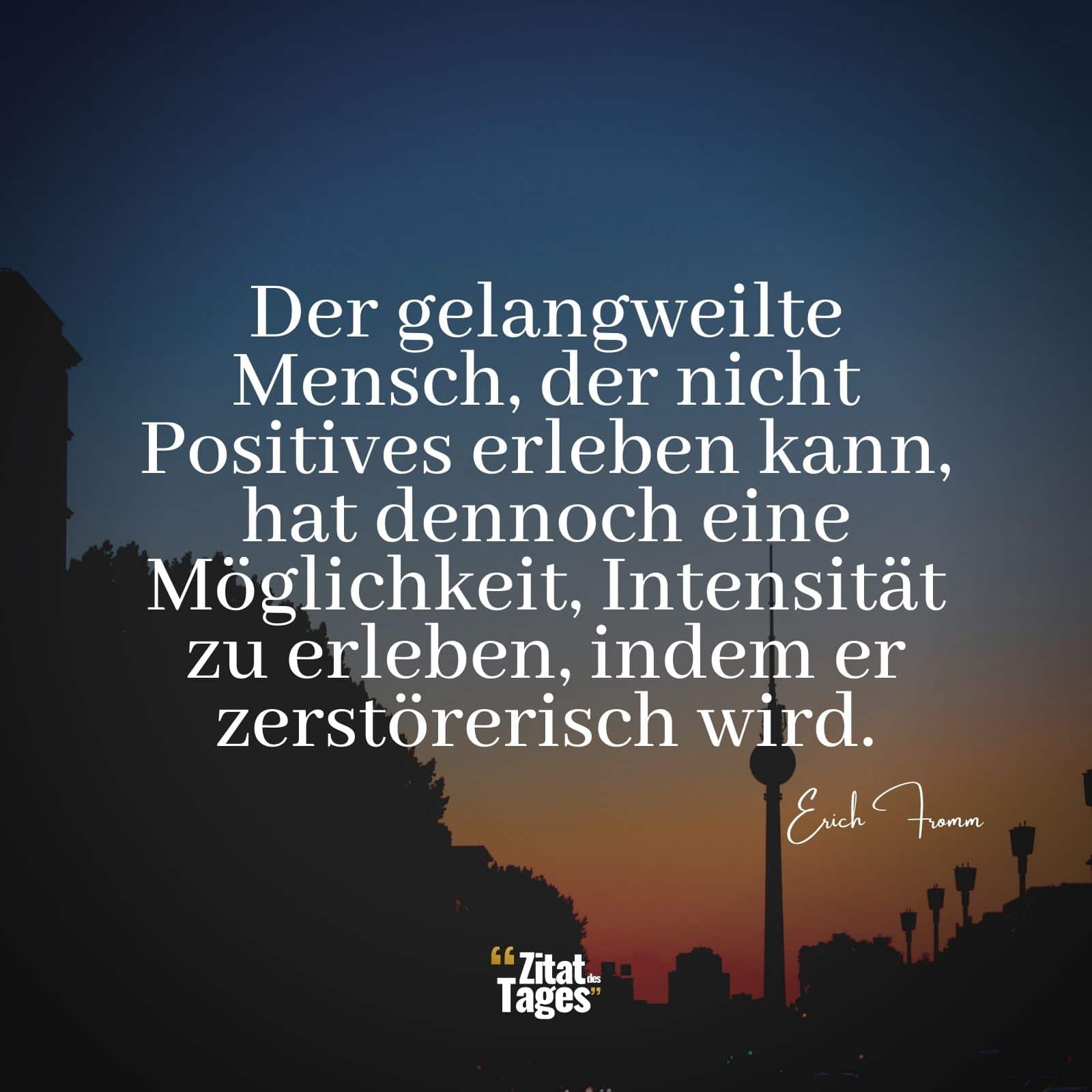 Der gelangweilte Mensch, der nicht Positives erleben kann, hat dennoch eine Möglichkeit, Intensität zu erleben, indem er zerstörerisch wird. - Erich Fromm