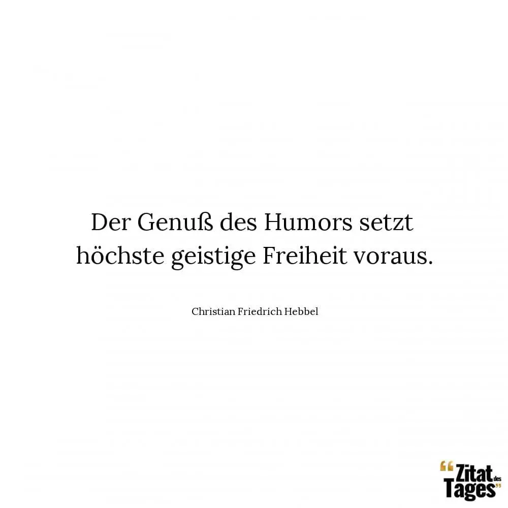 Der Genuß des Humors setzt höchste geistige Freiheit voraus. - Christian Friedrich Hebbel